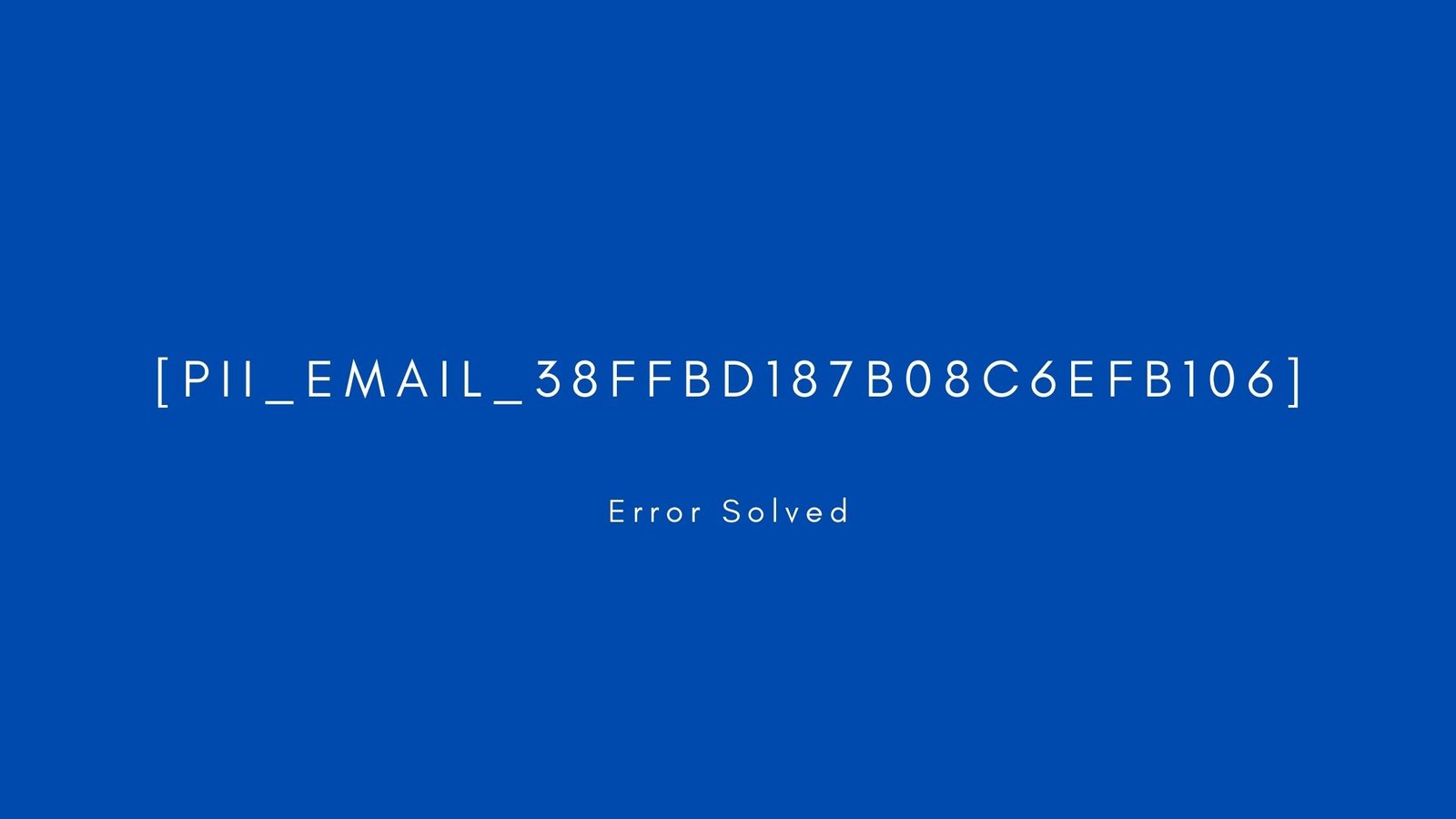 [pii_email_38ffbd187b08c6efb106] Error resolved