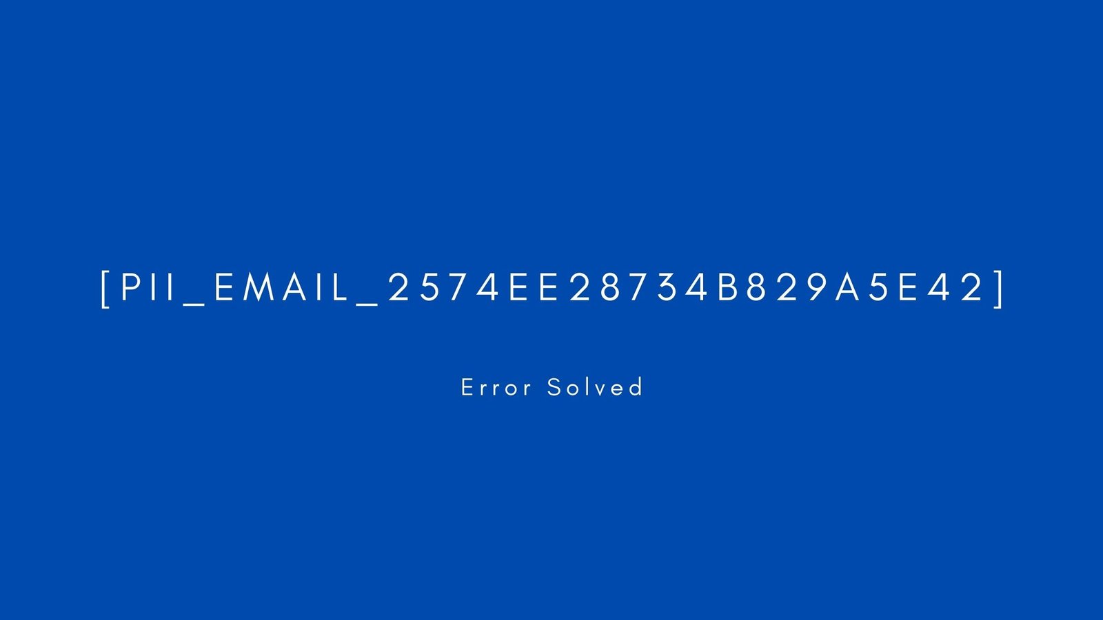 [pii_email_2574ee28734b829a5e42] Error resolved