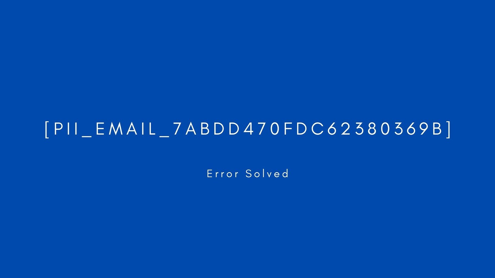 [pii_email_7abdd470fdc62380369b] Error resolved