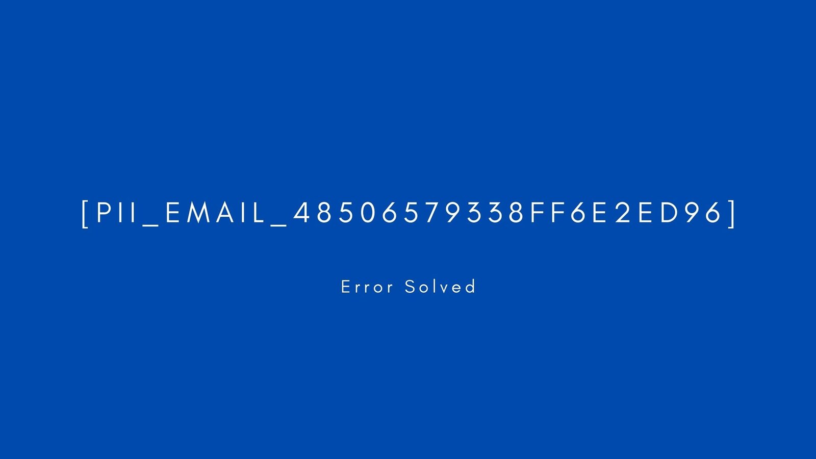 [pii_email_48506579338ff6e2ed96] Error resolved