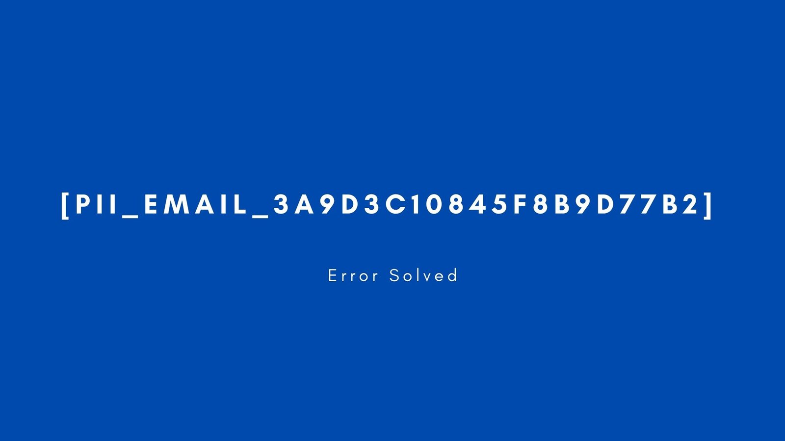 [pii_email_3a9d3c10845f8b9d77b2] Error resolved