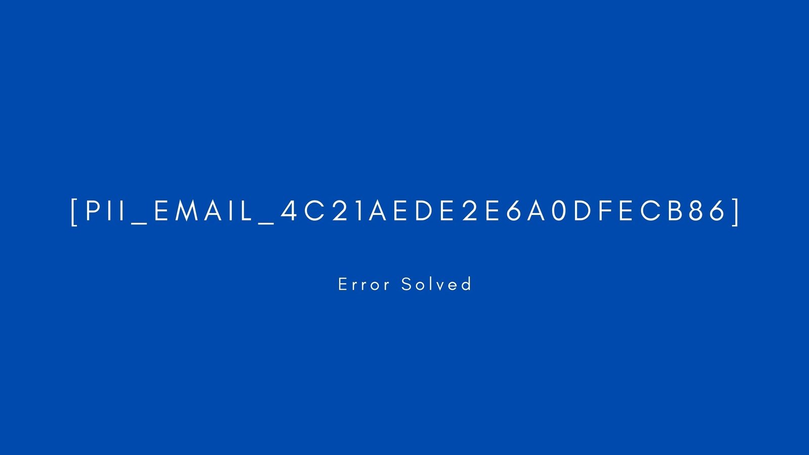 [pii_email_4c21aede2e6a0dfecb86] Error resolved