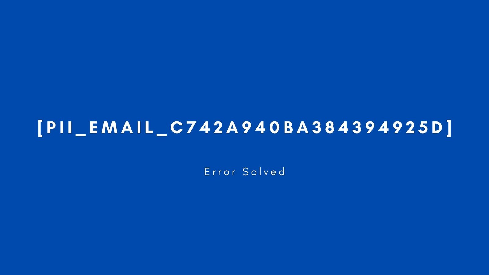 [pii_email_c742a940ba384394925d] Error resolved