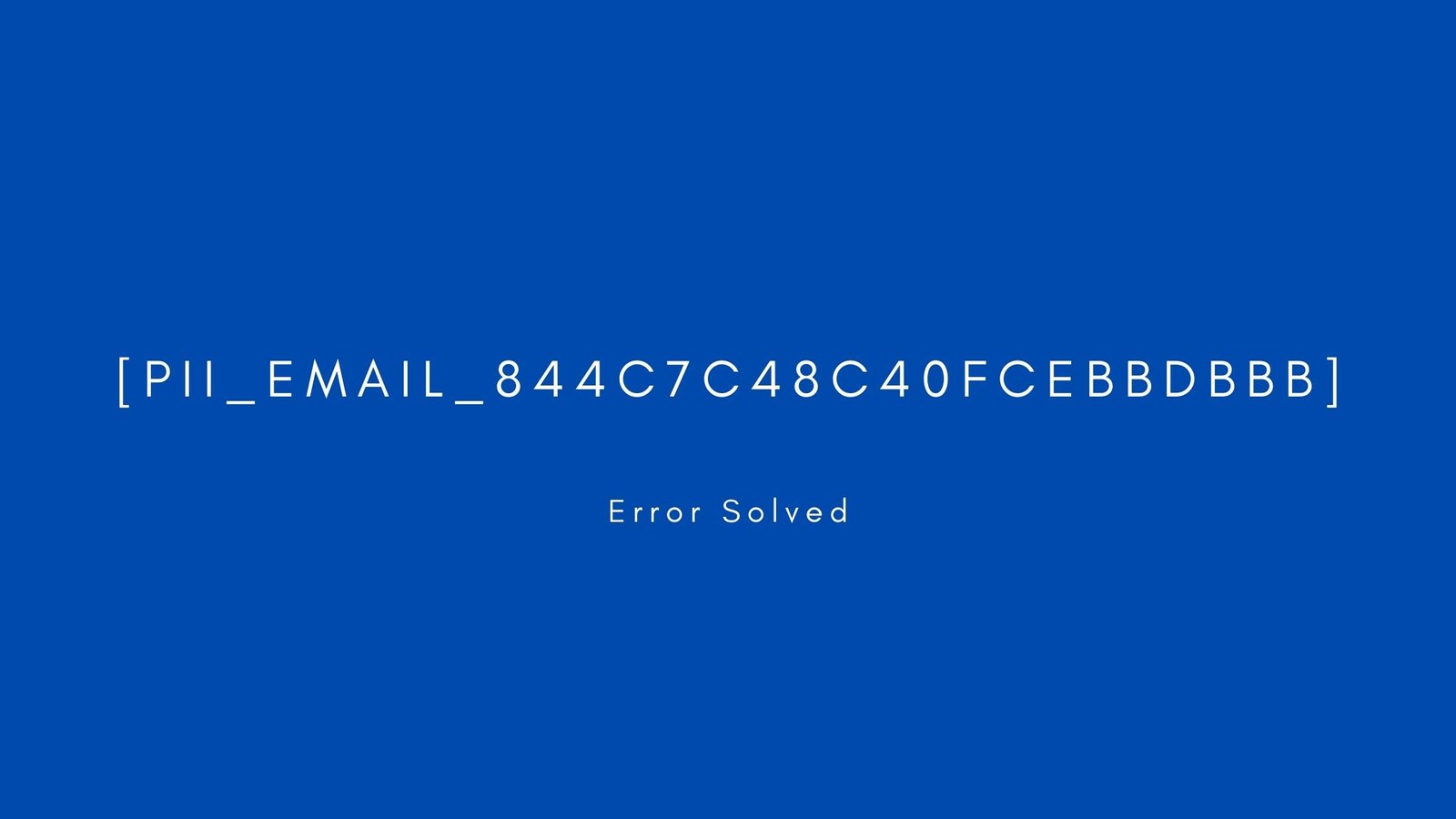 [pii_email_844c7c48c40fcebbdbbb] Error resolved